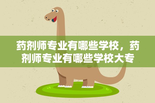 药剂师专业有哪些学校，药剂师专业有哪些学校大专