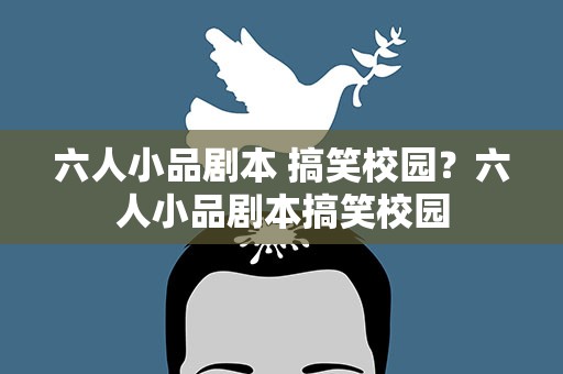 六人小品剧本 搞笑校园？六人小品剧本搞笑校园