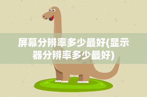 屏幕分辨率多少最好(显示器分辨率多少最好)