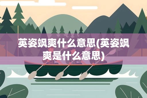 英姿飒爽什么意思(英姿飒爽是什么意思)