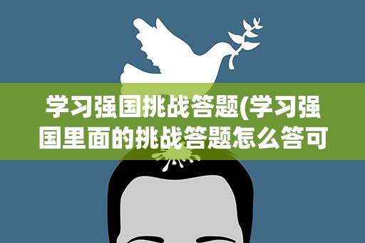 学习强国挑战答题(学习强国里面的挑战答题怎么答可以得到满分)