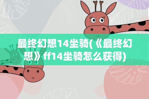 最终幻想14坐骑(《最终幻想》ff14坐骑怎么获得)