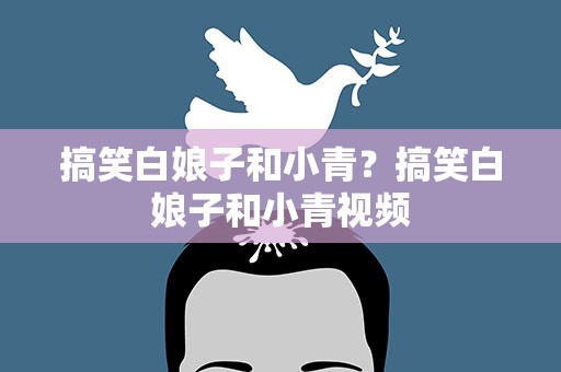 搞笑白娘子和小青？搞笑白娘子和小青视频
