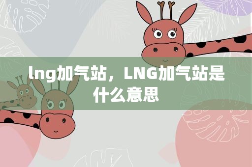 lng加气站，LNG加气站是什么意思
