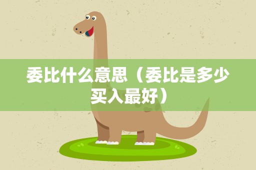 委比什么意思（委比是多少买入最好）