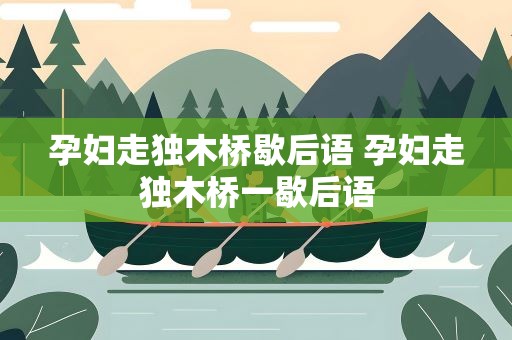 孕妇走独木桥歇后语 孕妇走独木桥一歇后语