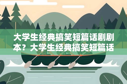 大学生经典搞笑短篇话剧剧本？大学生经典搞笑短篇话剧剧本大全