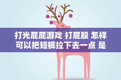 打光屁屁游戏 打屁股 怎样可以把短裤拉下去一点 是游戏