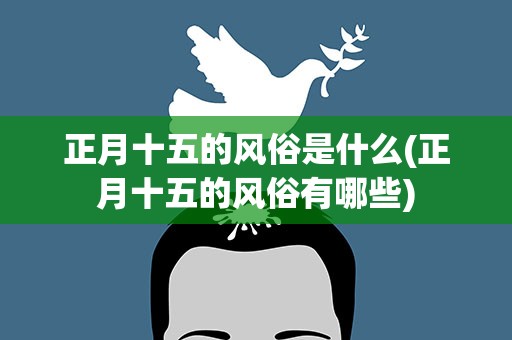 正月十五的风俗是什么(正月十五的风俗有哪些)