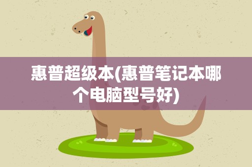 惠普超级本(惠普笔记本哪个电脑型号好)