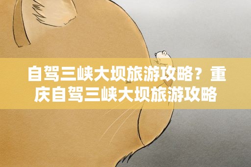 自驾三峡大坝旅游攻略？重庆自驾三峡大坝旅游攻略