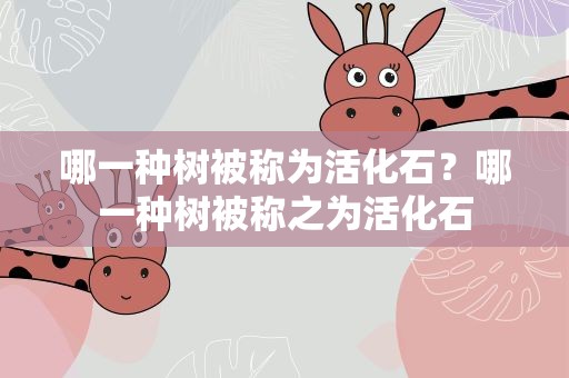哪一种树被称为活化石？哪一种树被称之为活化石