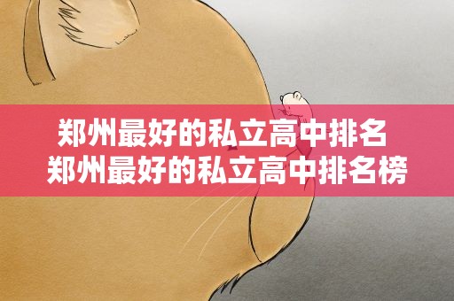 郑州最好的私立高中排名 郑州最好的私立高中排名榜