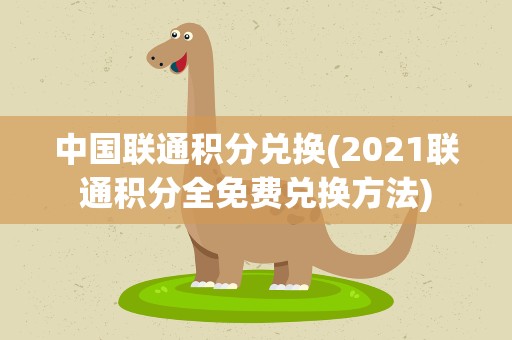 中国联通积分兑换(2021联通积分全免费兑换方法)