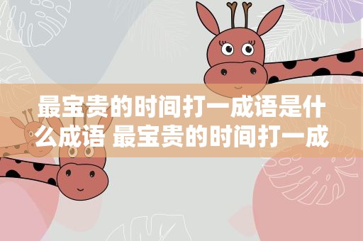 最宝贵的时间打一成语是什么成语 最宝贵的时间打一成语是什么成语啊