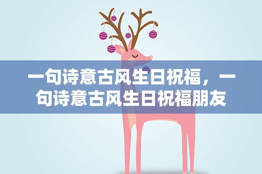 一句诗意古风生日祝福，一句诗意古风生日祝福朋友