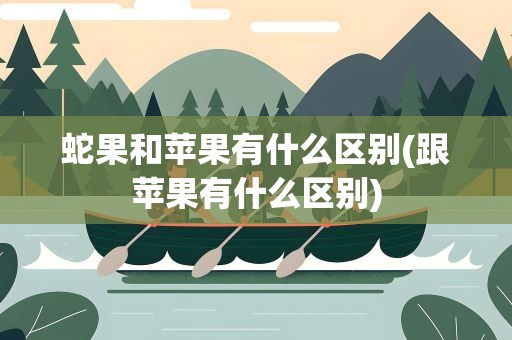 蛇果和苹果有什么区别(跟苹果有什么区别)