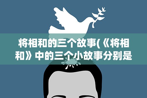 将相和的三个故事(《将相和》中的三个小故事分别是什么。)