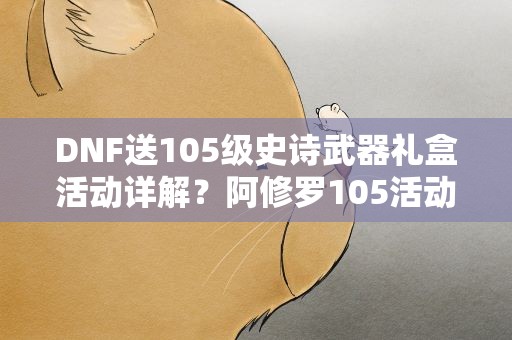 DNF送105级史诗武器礼盒活动详解？阿修罗105活动送固定史诗如何选择