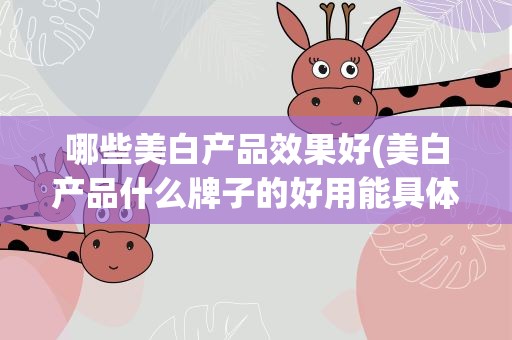 哪些美白产品效果好(美白产品什么牌子的好用能具体说说吗)