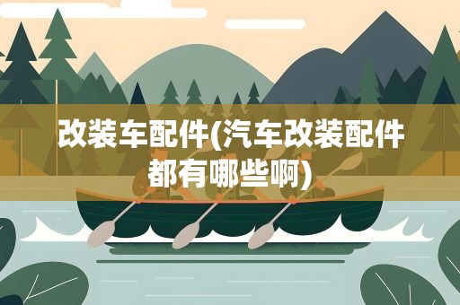 改装车配件(汽车改装配件都有哪些啊)