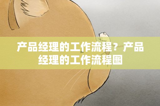 产品经理的工作流程？产品经理的工作流程图