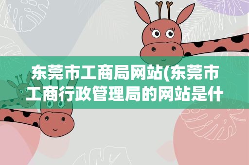 东莞市工商局网站(东莞市工商行政管理局的网站是什么)