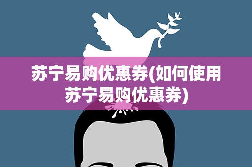苏宁易购优惠券(如何使用苏宁易购优惠券)
