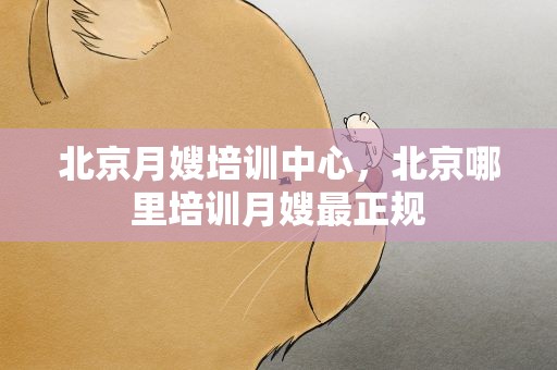 北京月嫂培训中心，北京哪里培训月嫂最正规