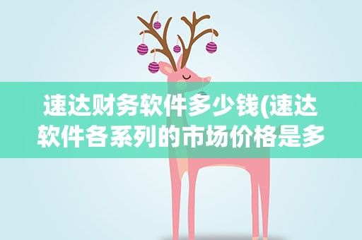 速达财务软件多少钱(速达软件各系列的市场价格是多少)
