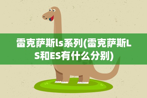 雷克萨斯ls系列(雷克萨斯LS和ES有什么分别)