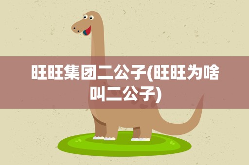 旺旺集团二公子(旺旺为啥叫二公子)