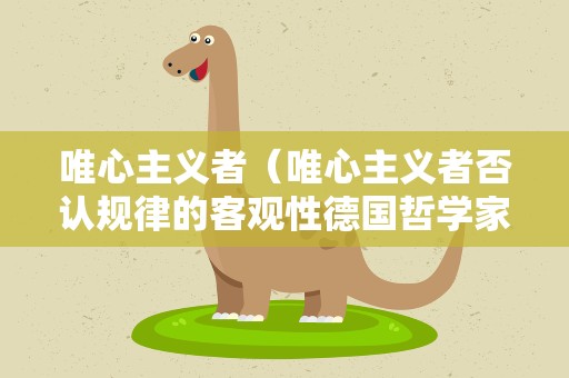 唯心主义者（唯心主义者否认规律的客观性德国哲学家）