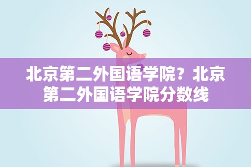 北京第二外国语学院？北京第二外国语学院分数线
