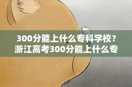 300分能上什么专科学校？浙江高考300分能上什么专科学校