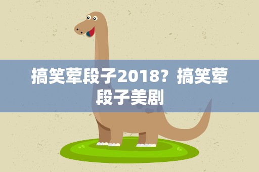 搞笑荤段子2018？搞笑荤段子美剧