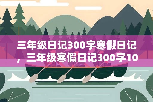 三年级日记300字寒假日记，三年级寒假日记300字10篇
