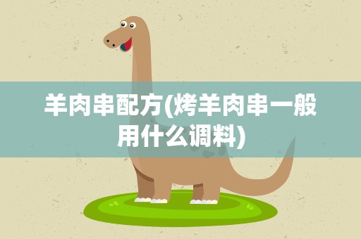 羊肉串配方(烤羊肉串一般用什么调料)