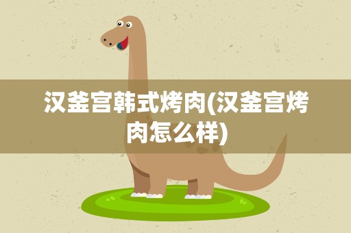 汉釜宫韩式烤肉(汉釜宫烤肉怎么样)