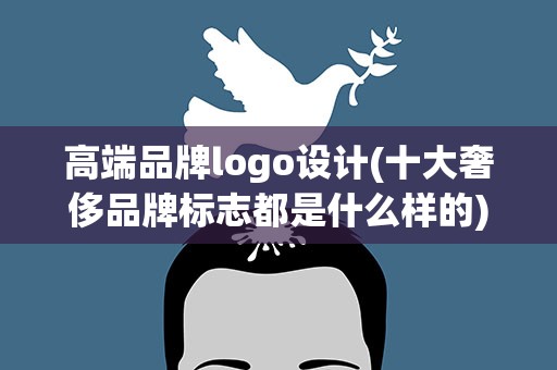 高端品牌logo设计(十大奢侈品牌标志都是什么样的)