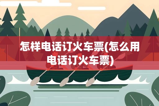 怎样电话订火车票(怎么用电话订火车票)