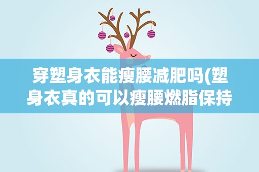 穿塑身衣能瘦腰减肥吗(塑身衣真的可以瘦腰燃脂保持身材吗)