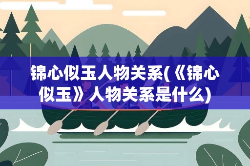 锦心似玉人物关系(《锦心似玉》人物关系是什么)