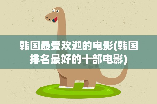 韩国最受欢迎的电影(韩国排名最好的十部电影)