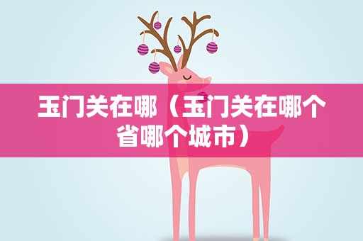玉门关在哪（玉门关在哪个省哪个城市）