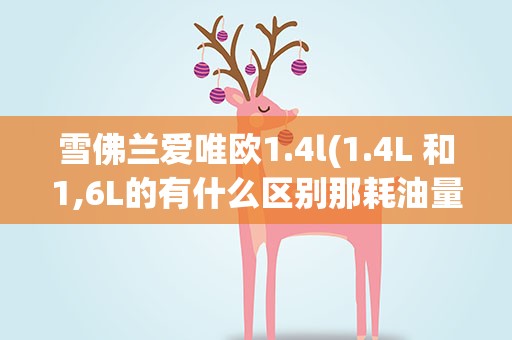 雪佛兰爱唯欧1.4l(1.4L 和1,6L的有什么区别那耗油量是多少)