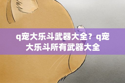 q宠大乐斗武器大全？q宠大乐斗所有武器大全