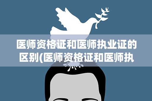 医师资格证和医师执业证的区别(医师资格证和医师执业证的区别图片)