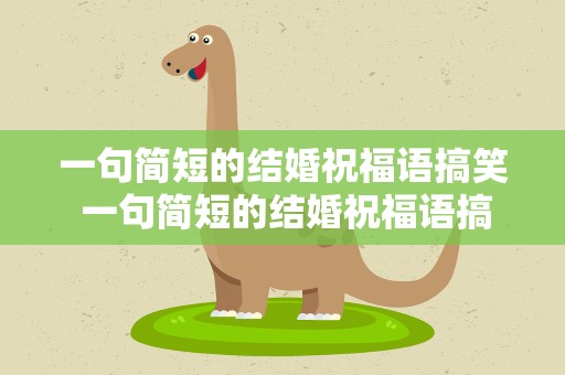 一句简短的结婚祝福语搞笑 一句简短的结婚祝福语搞笑版