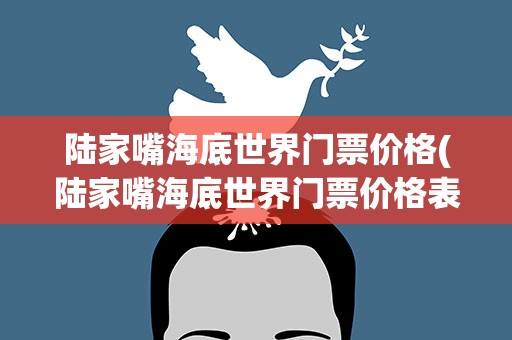 陆家嘴海底世界门票价格(陆家嘴海底世界门票价格表)